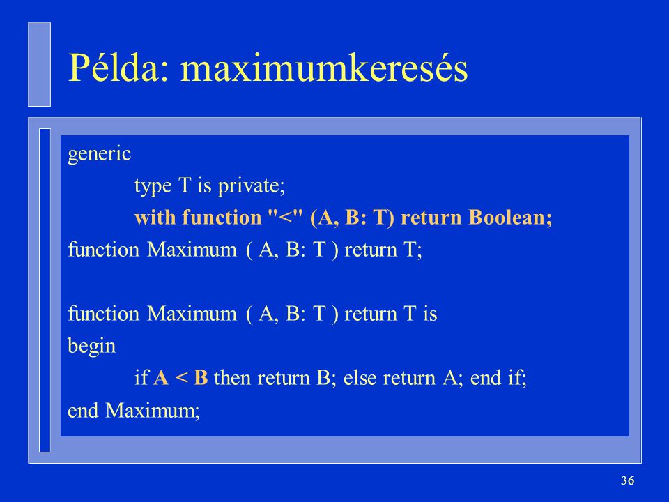 36 Példa: maximumkeresés generic type T is private; with function < (A, B: T) return Boolean; function Maximum ( A, B: T ) return T; function Maximum ( A, B: T ) return T is begin if A < B then return B; else return A; end if; end Maximum;