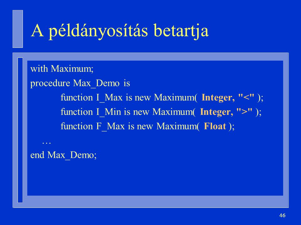 46 A példányosítás betartja with Maximum; procedure Max_Demo is function I_Max is new Maximum( Integer, < ); function I_Min is new Maximum( Integer, > ); function F_Max is new Maximum( Float ); … end Max_Demo;