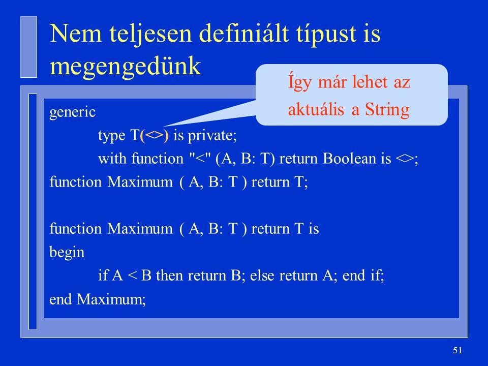 51 Nem teljesen definiált típust is megengedünk generic type T(<>) is private; with function ; function Maximum ( A, B: T ) return T; function Maximum ( A, B: T ) return T is begin if A < B then return B; else return A; end if; end Maximum; Így már lehet az aktuális a String