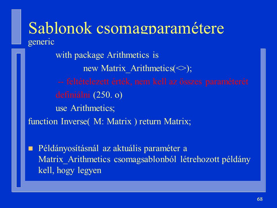 68 Sablonok csomagparamétere generic with package Arithmetics is new Matrix_Arithmetics(<>); -- feltételezett érték, nem kell az összes paraméterét definiálni (250.