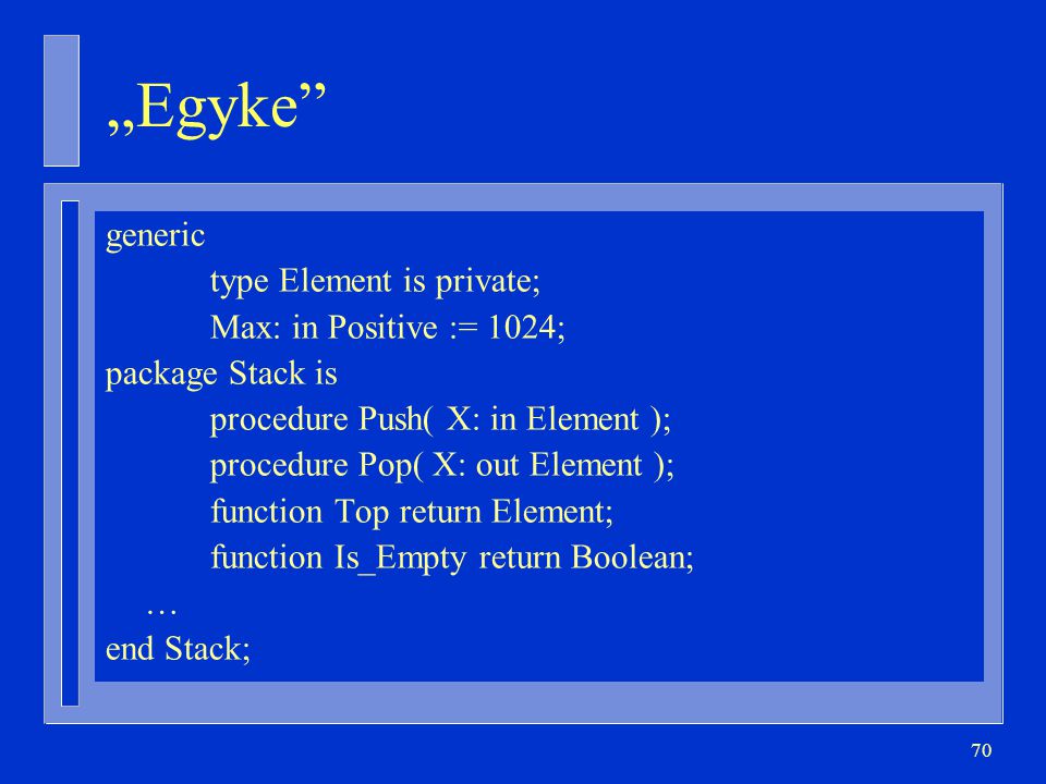 70 „Egyke generic type Element is private; Max: in Positive := 1024; package Stack is procedure Push( X: in Element ); procedure Pop( X: out Element ); function Top return Element; function Is_Empty return Boolean; … end Stack;
