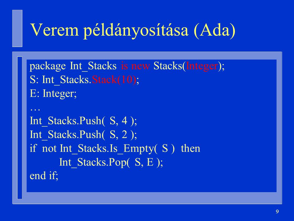 9 Verem példányosítása (Ada) package Int_Stacks is new Stacks(Integer); S: Int_Stacks.Stack(10); E: Integer; … Int_Stacks.Push( S, 4 ); Int_Stacks.Push( S, 2 ); if not Int_Stacks.Is_Empty( S ) then Int_Stacks.Pop( S, E ); end if;