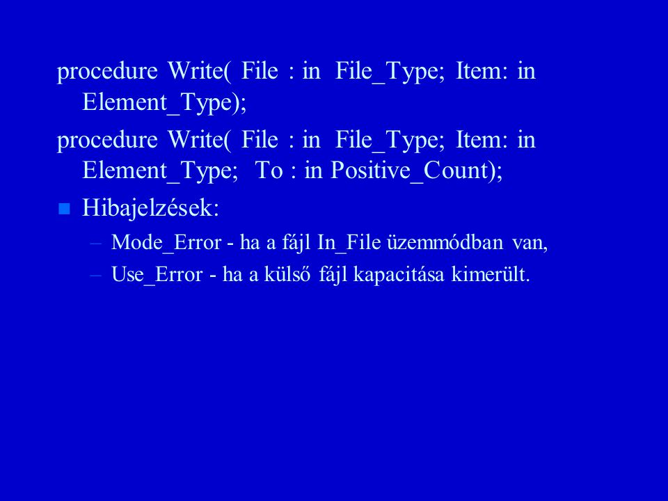 procedure Write( File : in File_Type; Item: in Element_Type); procedure Write( File : in File_Type; Item: in Element_Type; To : in Positive_Count); n n Hibajelzések: – –Mode_Error - ha a fájl In_File üzemmódban van, – –Use_Error - ha a külső fájl kapacitása kimerült.
