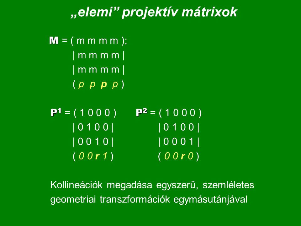 „elemi projektív mátrixok M P 1 P 2 M = ( m m m m ); | m m m m | | m m m m | ( p p p p ) P 1 = ( ) P 2 = ( ) | | | | | | | | ( 0 0 r 1 ) ( 0 0 r 0 ) Kollineációk megadása egyszerű, szemléletes geometriai transzformációk egymásutánjával