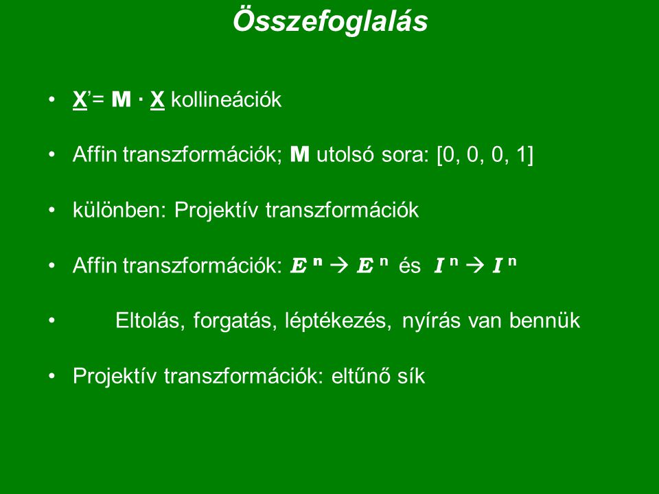 Összefoglalás X’= M · X kollineációk Affin transzformációk; M utolsó sora: [0, 0, 0, 1] különben: Projektív transzformációk Affin transzformációk: E n  E n és I n  I n Eltolás, forgatás, léptékezés, nyírás van bennük Projektív transzformációk: eltűnő sík