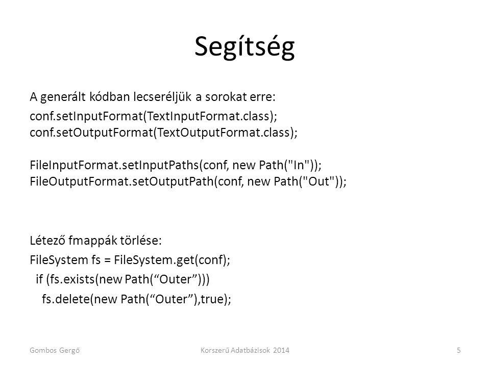 Segítség A generált kódban lecseréljük a sorokat erre: conf.setInputFormat(TextInputFormat.class); conf.setOutputFormat(TextOutputFormat.class); FileInputFormat.setInputPaths(conf, new Path( In )); FileOutputFormat.setOutputPath(conf, new Path( Out )); Létező fmappák törlése: FileSystem fs = FileSystem.get(conf); if (fs.exists(new Path( Outer ))) fs.delete(new Path( Outer ),true); Gombos GergőKorszerű Adatbázisok 20145