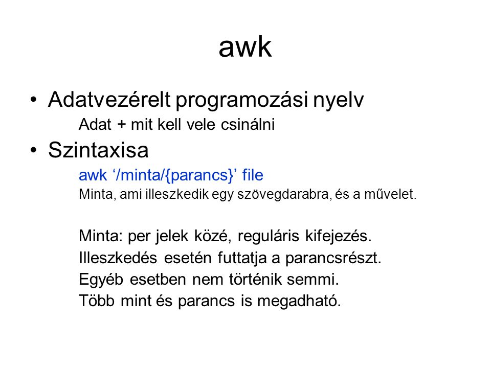 Adatvezérelt programozási nyelv Adat + mit kell vele csinálni Szintaxisa awk ‘/minta/{parancs}’ file Minta, ami illeszkedik egy szövegdarabra, és a művelet.