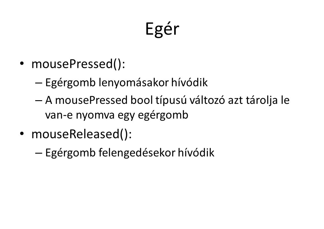 Egér mousePressed(): – Egérgomb lenyomásakor hívódik – A mousePressed bool típusú változó azt tárolja le van-e nyomva egy egérgomb mouseReleased(): – Egérgomb felengedésekor hívódik
