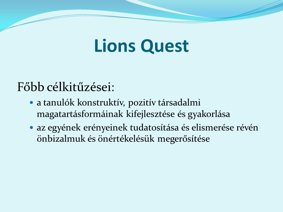 Lions Quest Főbb célkitűzései: a tanulók konstruktív, pozitív társadalmi magatartásformáinak kifejlesztése és gyakorlása az egyének erényeinek tudatosítása és elismerése révén önbizalmuk és önértékelésük megerősítése