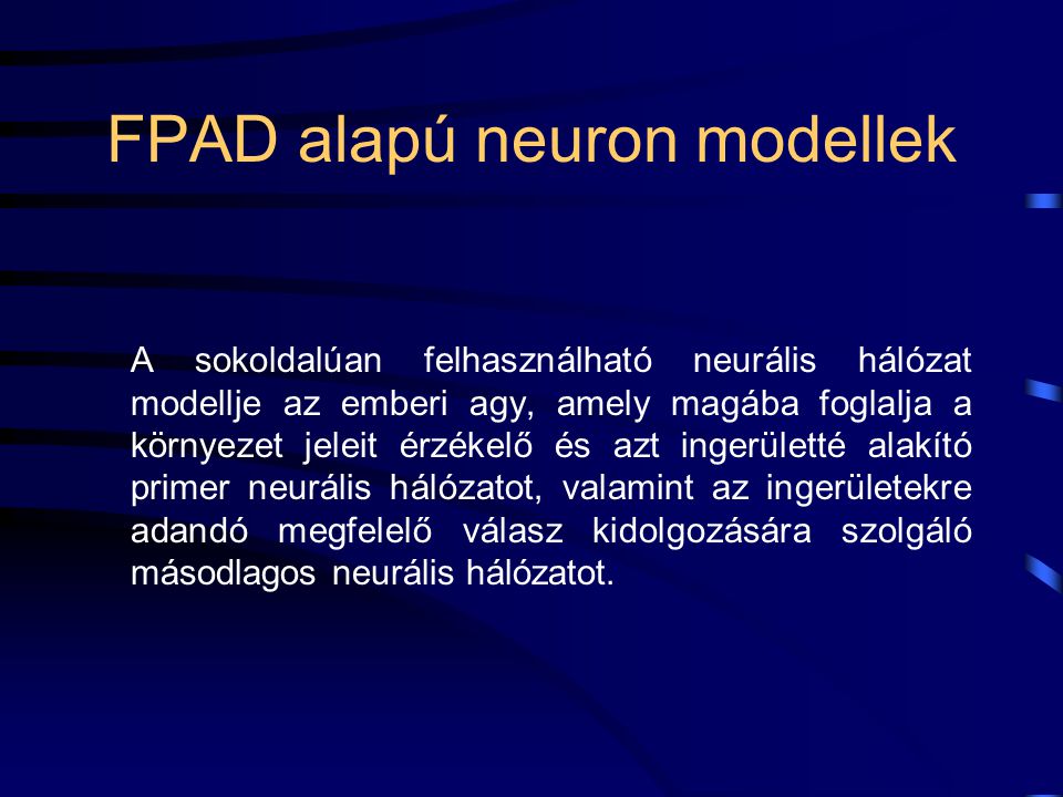 FPAD alapú neuron modellek A sokoldalúan felhasználható neurális hálózat modellje az emberi agy, amely magába foglalja a környezet jeleit érzékelő és azt ingerületté alakító primer neurális hálózatot, valamint az ingerületekre adandó megfelelő válasz kidolgozására szolgáló másodlagos neurális hálózatot.