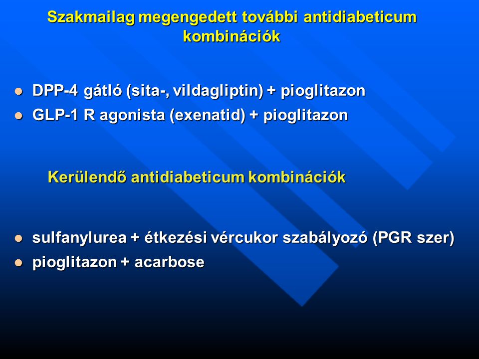Szakmailag megengedett további antidiabeticum kombinációk DPP-4 gátló (sita-, vildagliptin) + pioglitazon DPP-4 gátló (sita-, vildagliptin) + pioglitazon GLP-1 R agonista (exenatid) + pioglitazon GLP-1 R agonista (exenatid) + pioglitazon sulfanylurea + étkezési vércukor szabályozó (PGR szer) sulfanylurea + étkezési vércukor szabályozó (PGR szer) pioglitazon + acarbose pioglitazon + acarbose Kerülendő antidiabeticum kombinációk Kerülendő antidiabeticum kombinációk