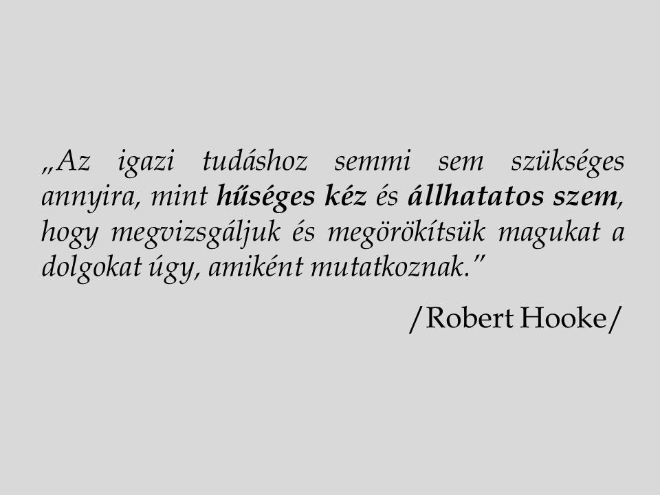 „Az igazi tudáshoz semmi sem szükséges annyira, mint hűséges kéz és állhatatos szem, hogy megvizsgáljuk és megörökítsük magukat a dolgokat úgy, amiként mutatkoznak. /Robert Hooke/