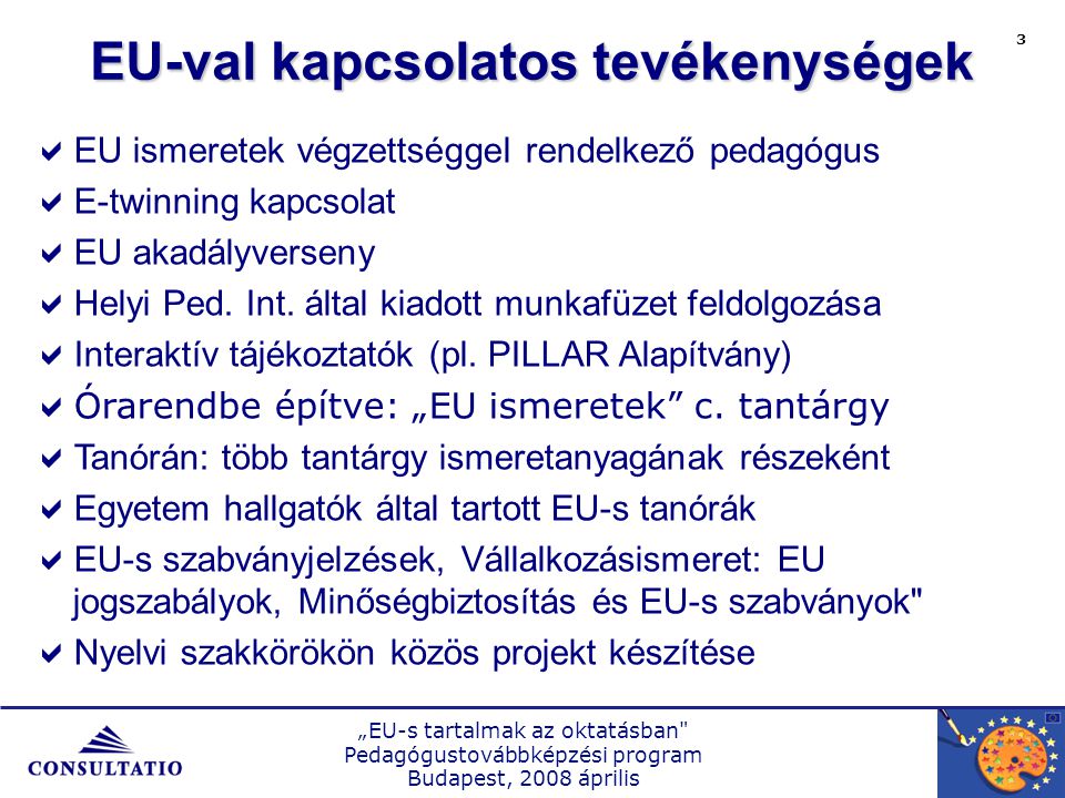 „EU-s tartalmak az oktatásban Pedagógustovábbképzési program Budapest, 2008 április 3 EU-val kapcsolatos tevékenységek  EU ismeretek végzettséggel rendelkező pedagógus  E-twinning kapcsolat  EU akadályverseny  Helyi Ped.