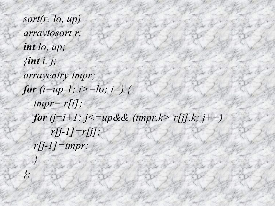sort(r, lo, up) arraytosort r; int lo, up; {int i, j; arrayentry tmpr; for (i=up-1; i>=lo; i--) { tmpr= r[i]; for (j=i+1; j r[j].k; j++) r[j-1]=r[j]; r[j-1]=tmpr; } };};