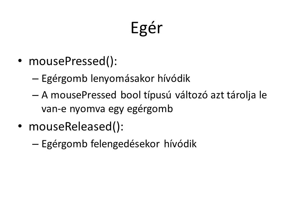 Egér mousePressed(): – Egérgomb lenyomásakor hívódik – A mousePressed bool típusú változó azt tárolja le van-e nyomva egy egérgomb mouseReleased(): – Egérgomb felengedésekor hívódik