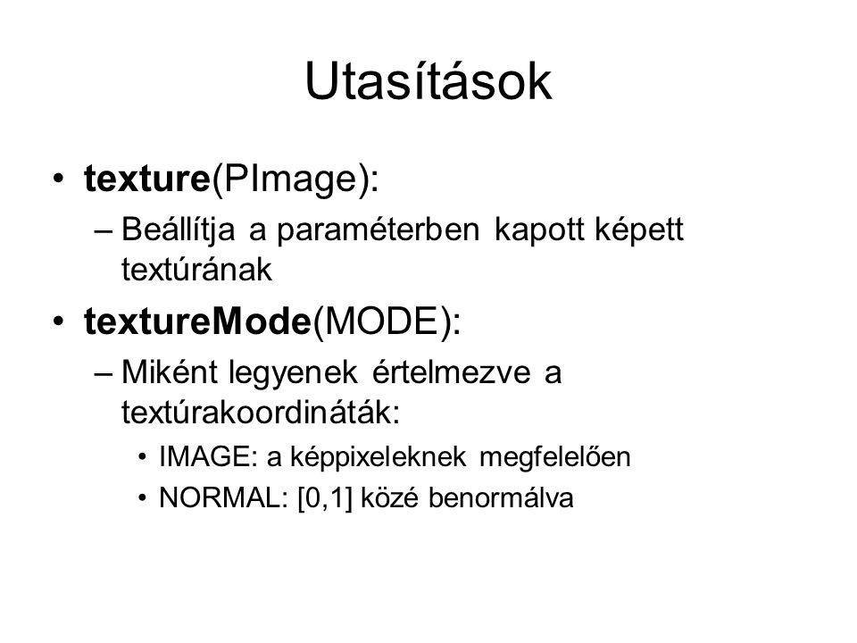 Utasítások texture(PImage): –Beállítja a paraméterben kapott képett textúrának textureMode(MODE): –Miként legyenek értelmezve a textúrakoordináták: IMAGE: a képpixeleknek megfelelően NORMAL: [0,1] közé benormálva