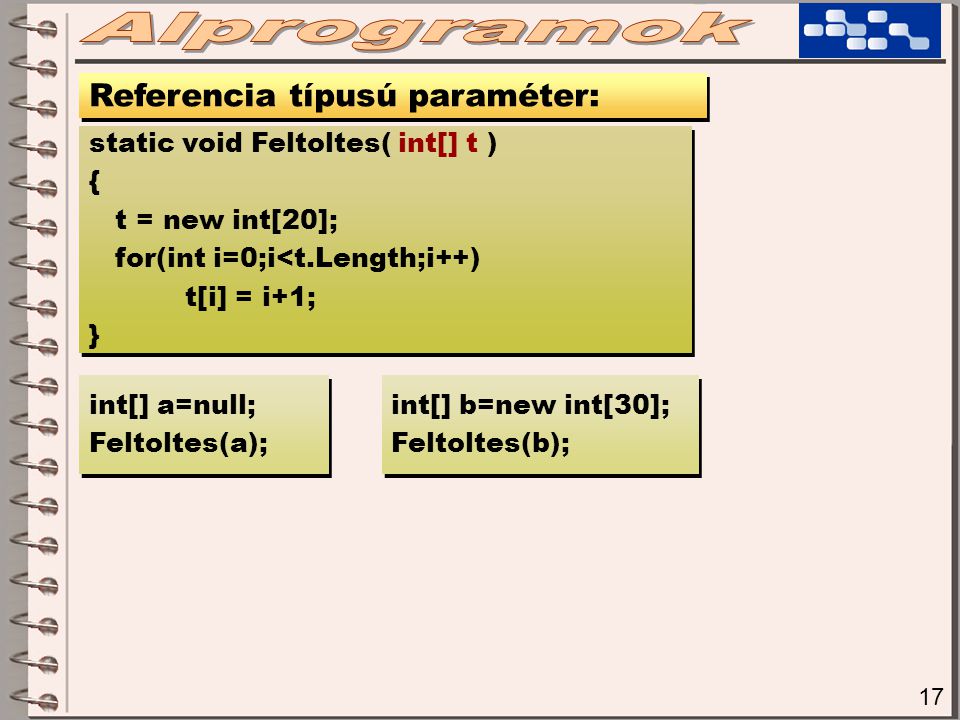 17 Referencia típusú paraméter: static void Feltoltes( int[] t ) { t = new int[20]; for(int i=0;i<t.Length;i++) t[i] = i+1; } static void Feltoltes( int[] t ) { t = new int[20]; for(int i=0;i<t.Length;i++) t[i] = i+1; } int[] a=null; Feltoltes(a); int[] a=null; Feltoltes(a); int[] b=new int[30]; Feltoltes(b); int[] b=new int[30]; Feltoltes(b);