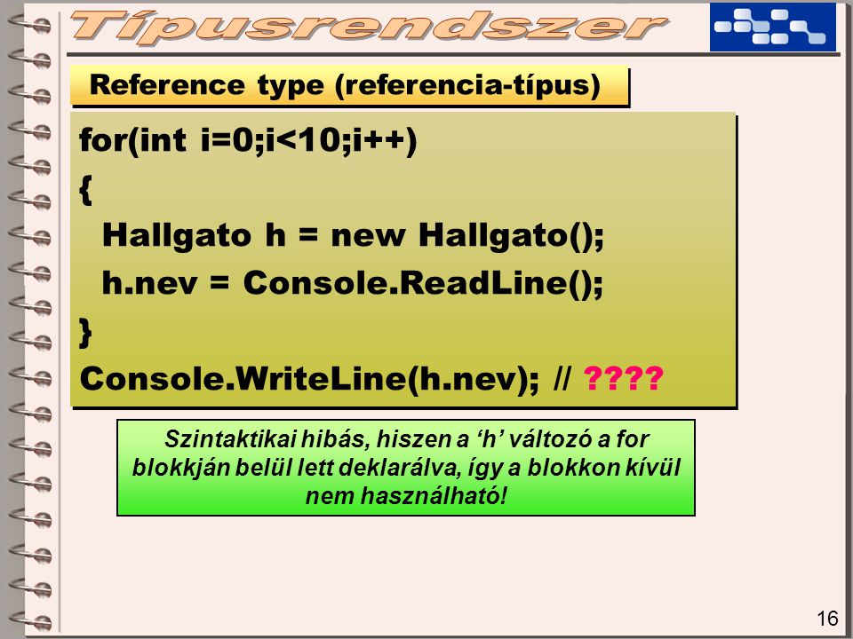 16 Reference type (referencia-típus) for(int i=0;i<10;i++) { Hallgato h = new Hallgato(); h.nev = Console.ReadLine(); } Console.WriteLine(h.nev); // .