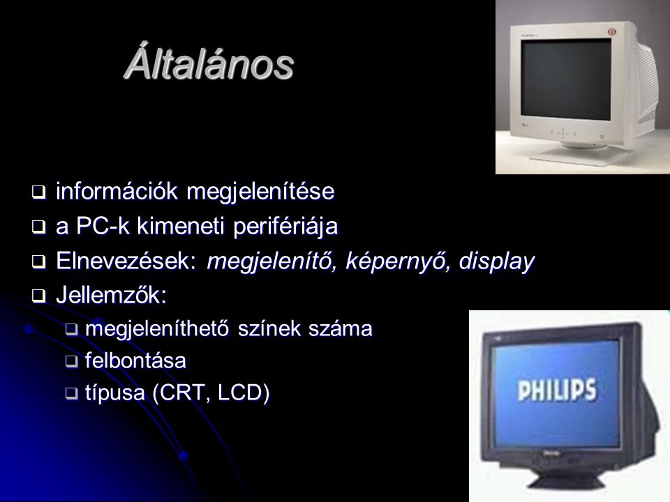 Általános  információk megjelenítése  a PC-k kimeneti perifériája  Elnevezések: megjelenítő, képernyő, display  Jellemzők:  megjeleníthető színek száma  felbontása  típusa (CRT, LCD)