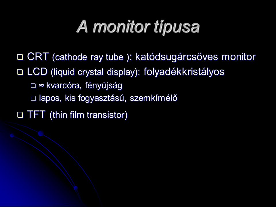 A monitor típusa  CRT (cathode ray tube ) : katódsugárcsöves monitor  LCD (liquid crystal display): folyadékkristályos  ≈ kvarcóra, fényújság  lapos, kis fogyasztású, szemkímélő  TFT (thin film transistor)