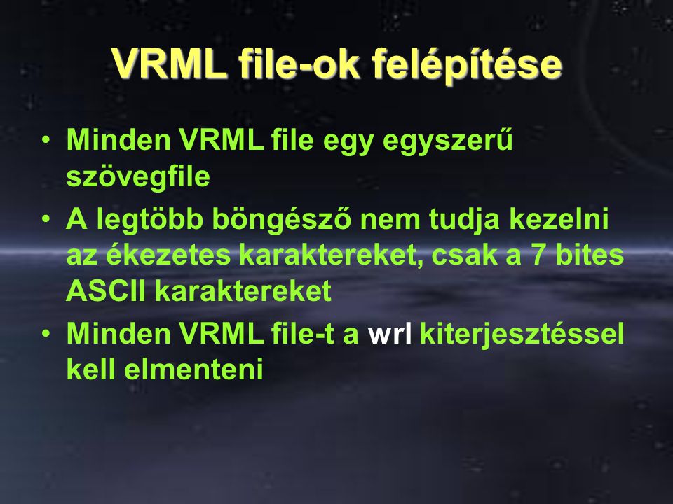 VRML file-ok felépítése Minden VRML file egy egyszerű szövegfile A legtöbb böngésző nem tudja kezelni az ékezetes karaktereket, csak a 7 bites ASCII karaktereket Minden VRML file-t a wrl kiterjesztéssel kell elmenteni