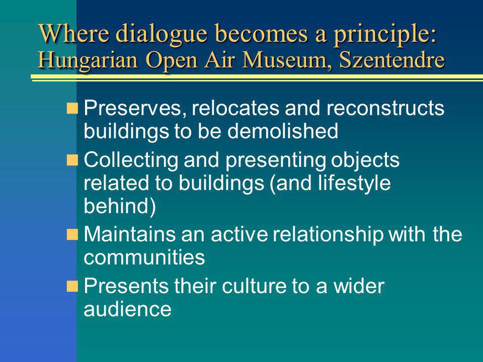 Where dialogue becomes a principle: Hungarian Open Air Museum, Szentendre Preserves, relocates and reconstructs buildings to be demolished Collecting and presenting objects related to buildings (and lifestyle behind) Maintains an active relationship with the communities Presents their culture to a wider audience