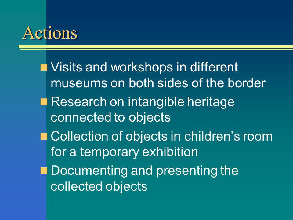 ActionsActions Visits and workshops in different museums on both sides of the border Research on intangible heritage connected to objects Collection of objects in childrens room for a temporary exhibition Documenting and presenting the collected objects