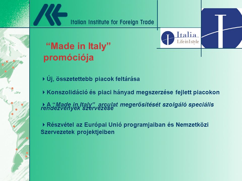 Made in Italy promóciója  Új, összetettebb piacok feltárása  Konszolidáció és piaci hányad megszerzése fejlett piacokon  A Made in Italy arculat megerősítését szolgáló speciális rendezvények szervezése  Részvétel az Európai Unió programjaiban és Nemzetközi Szervezetek projektjeiben