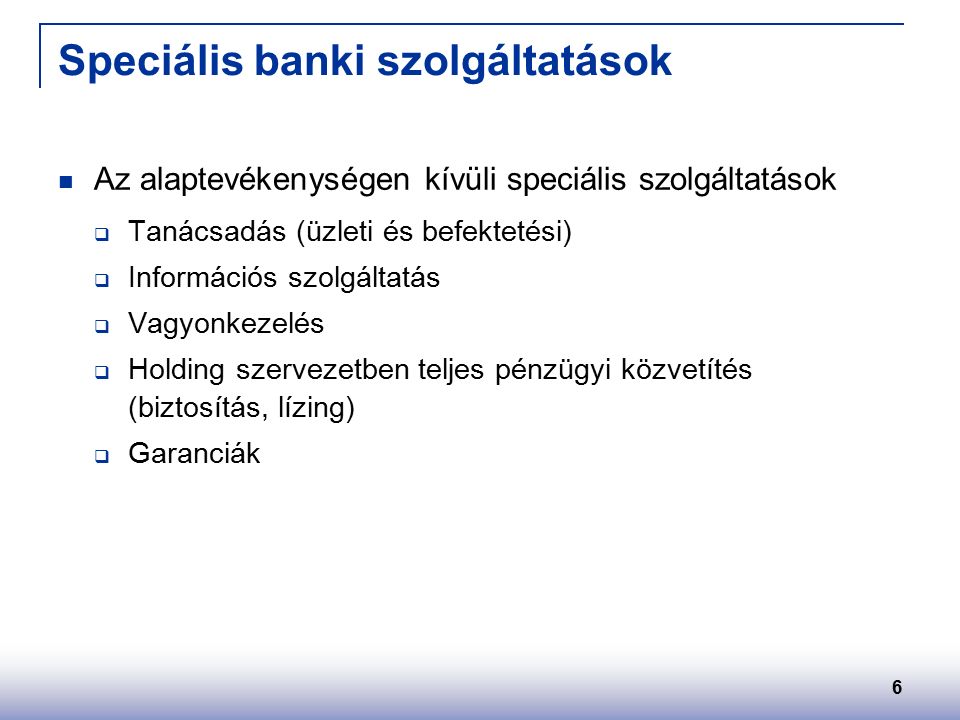 6 Speciális banki szolgáltatások Az alaptevékenységen kívüli speciális szolgáltatások  Tanácsadás (üzleti és befektetési)  Információs szolgáltatás  Vagyonkezelés  Holding szervezetben teljes pénzügyi közvetítés (biztosítás, lízing)  Garanciák