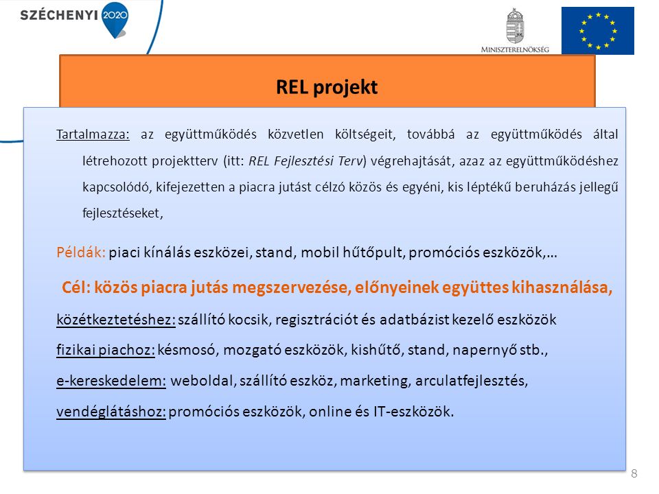 REL projekt Tartalmazza: az együttműködés közvetlen költségeit, továbbá az együttműködés által létrehozott projektterv (itt: REL Fejlesztési Terv) végrehajtását, azaz az együttműködéshez kapcsolódó, kifejezetten a piacra jutást célzó közös és egyéni, kis léptékű beruházás jellegű fejlesztéseket, Példák: piaci kínálás eszközei, stand, mobil hűtőpult, promóciós eszközök,… Cél: közös piacra jutás megszervezése, előnyeinek együttes kihasználása, közétkeztetéshez: szállító kocsik, regisztrációt és adatbázist kezelő eszközök fizikai piachoz: késmosó, mozgató eszközök, kishűtő, stand, napernyő stb., e-kereskedelem: weboldal, szállító eszköz, marketing, arculatfejlesztés, vendéglátáshoz: promóciós eszközök, online és IT-eszközök.