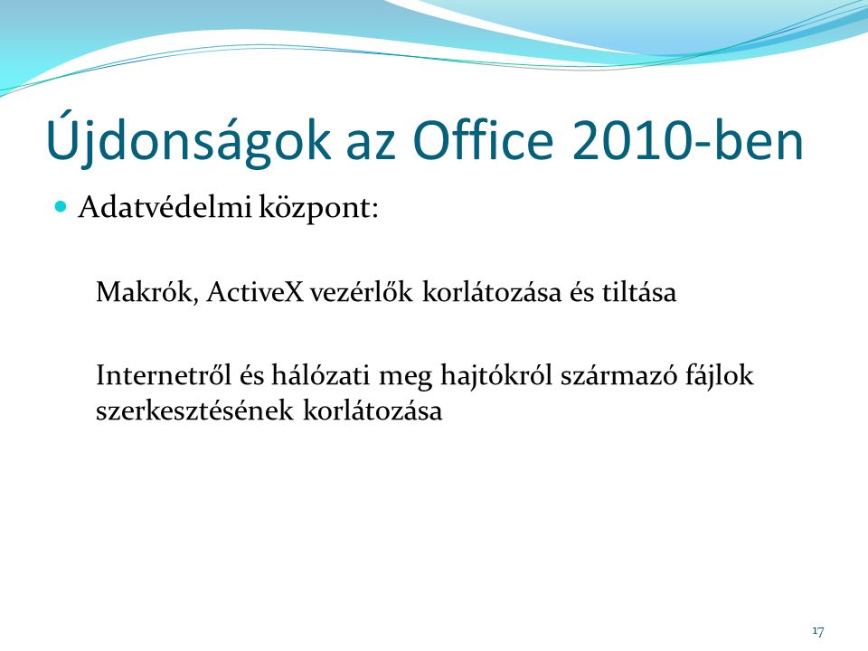 Újdonságok az Office 2010-ben Adatvédelmi központ: Makrók, ActiveX vezérlők korlátozása és tiltása Internetről és hálózati meg hajtókról származó fájlok szerkesztésének korlátozása 17