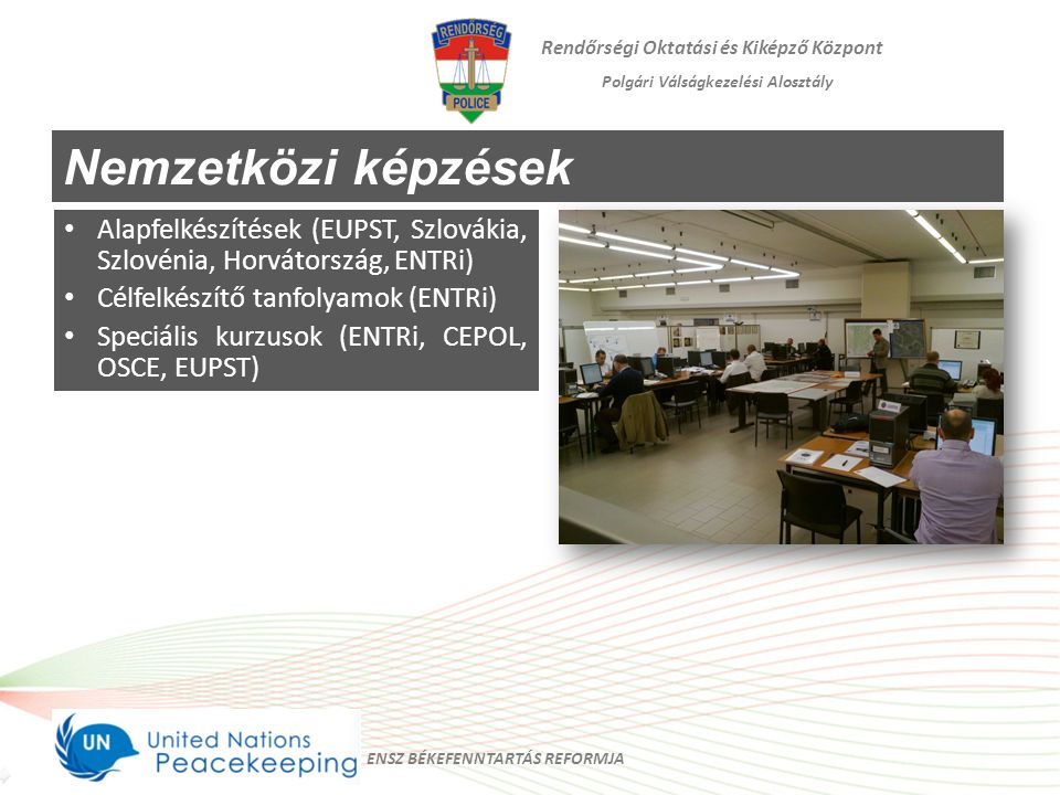 Rendőrségi Oktatási és Kiképző Központ Polgári Válságkezelési Alosztály Nemzetközi képzések Alapfelkészítések (EUPST, Szlovákia, Szlovénia, Horvátország, ENTRi) Célfelkészítő tanfolyamok (ENTRi) Speciális kurzusok (ENTRi, CEPOL, OSCE, EUPST) ENSZ BÉKEFENNTARTÁS REFORMJA
