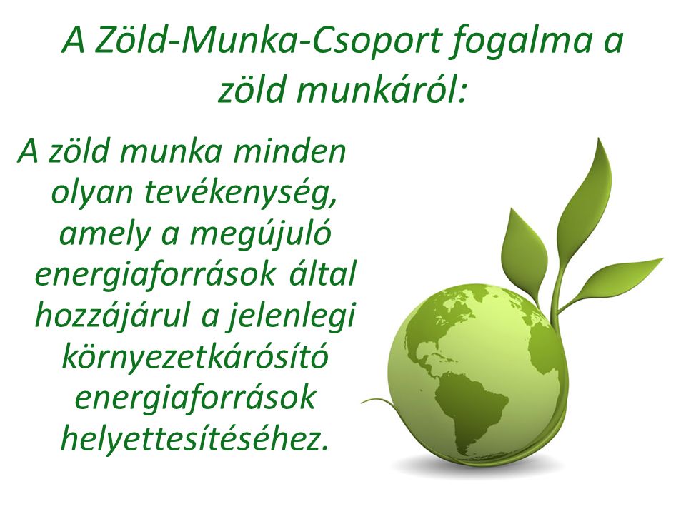 A Zöld-Munka-Csoport fogalma a zöld munkáról: A zöld munka minden olyan tevékenység, amely a megújuló energiaforrások által hozzájárul a jelenlegi környezetkárósító energiaforrások helyettesítéséhez.