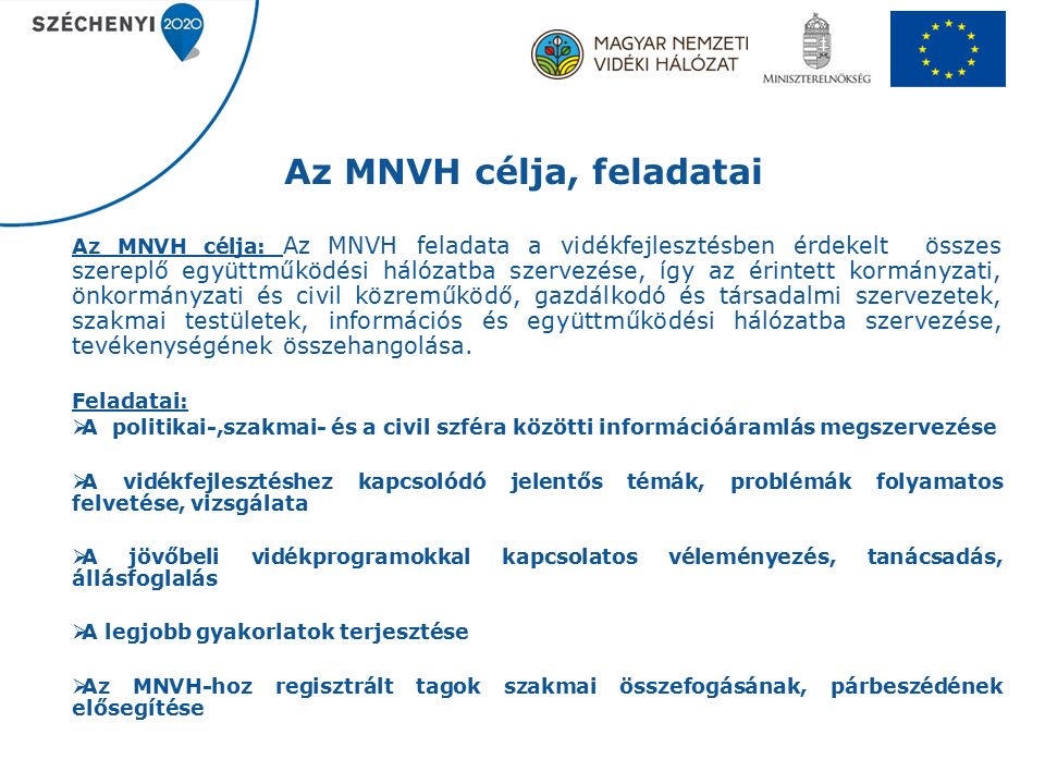 Az MNVH célja, feladatai Az MNVH célja: Az MNVH feladata a vidékfejlesztésben érdekelt összes szereplő együttműködési hálózatba szervezése, így az érintett kormányzati, önkormányzati és civil közreműködő, gazdálkodó és társadalmi szervezetek, szakmai testületek, információs és együttműködési hálózatba szervezése, tevékenységének összehangolása.