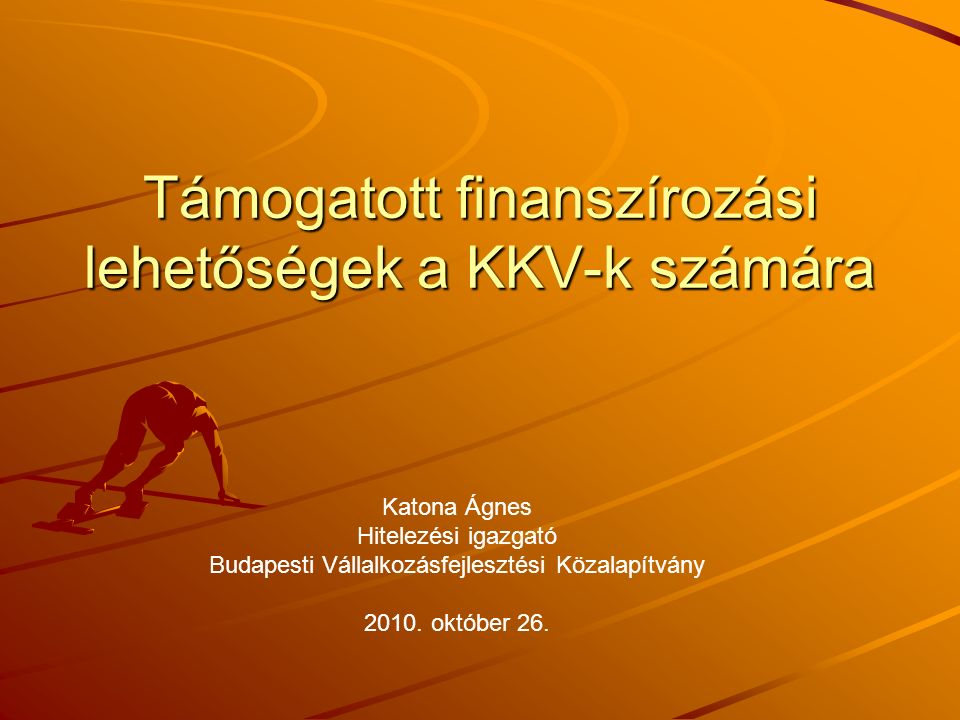 Támogatott finanszírozási lehetőségek a KKV-k számára Katona Ágnes Hitelezési igazgató Budapesti Vállalkozásfejlesztési Közalapítvány 2010.