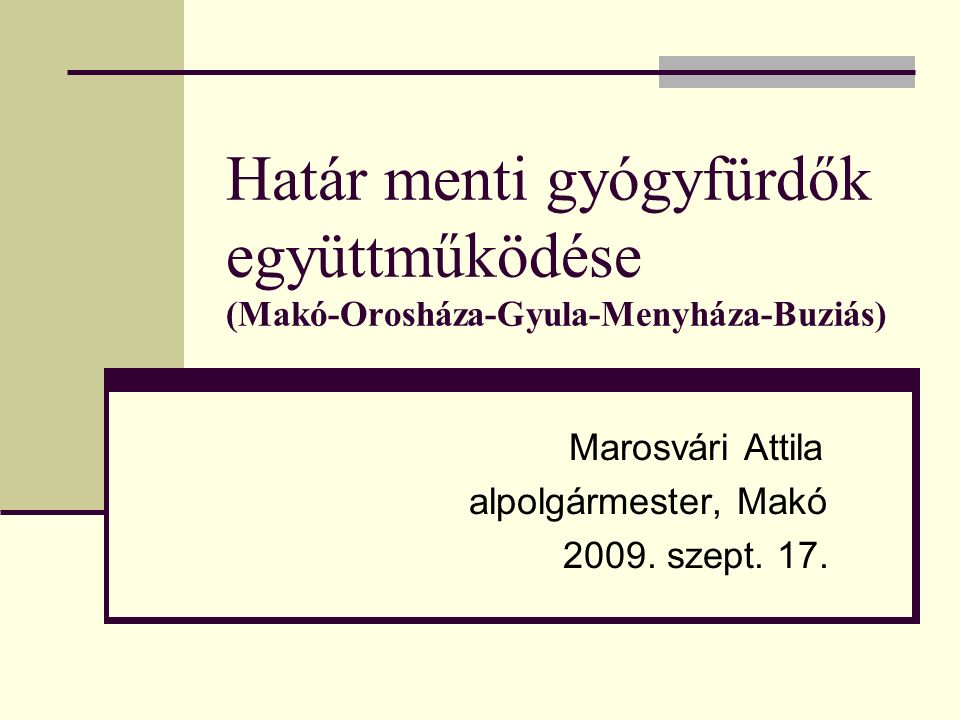 Határ menti gyógyfürdők együttműködése (Makó-Orosháza-Gyula-Menyháza-Buziás) Marosvári Attila alpolgármester, Makó 2009.