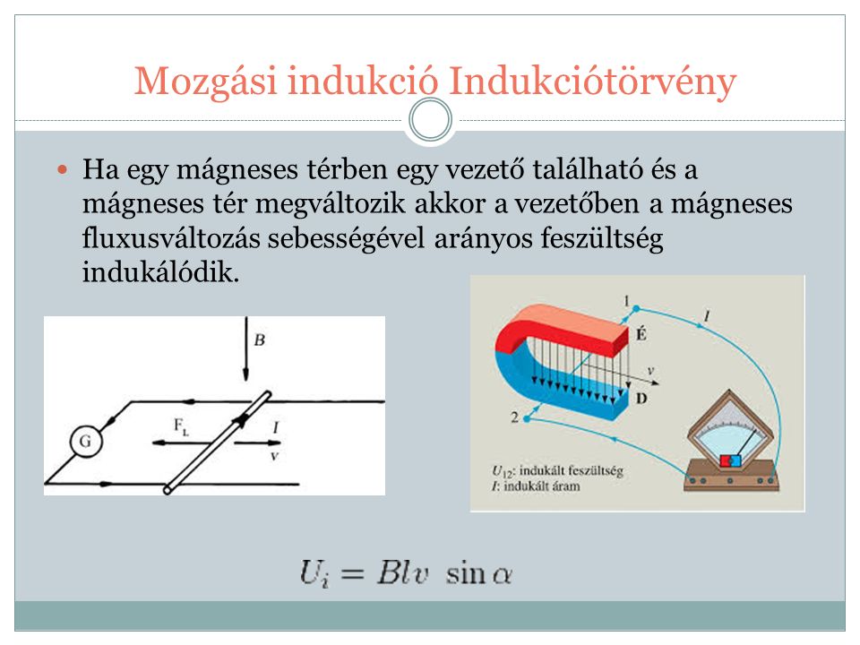 Mozgási indukció Indukciótörvény Ha egy mágneses térben egy vezető található és a mágneses tér megváltozik akkor a vezetőben a mágneses fluxusváltozás sebességével arányos feszültség indukálódik.