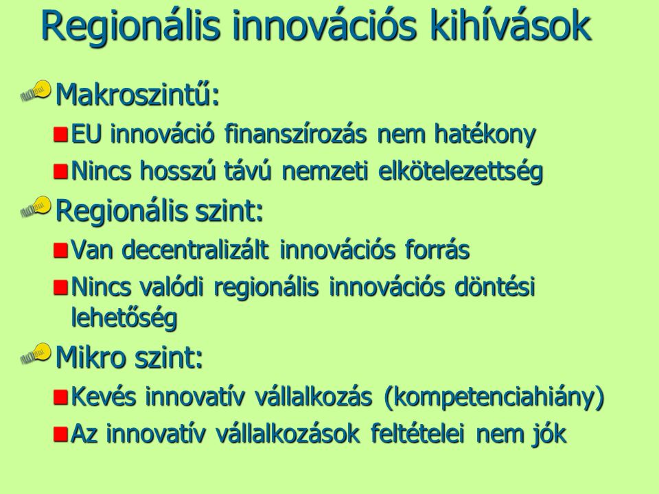 Regionális innovációs kihívások Makroszintű: EU innováció finanszírozás nem hatékony Nincs hosszú távú nemzeti elkötelezettség Regionális szint: Van decentralizált innovációs forrás Nincs valódi regionális innovációs döntési lehetőség Mikro szint: Kevés innovatív vállalkozás (kompetenciahiány) Az innovatív vállalkozások feltételei nem jók