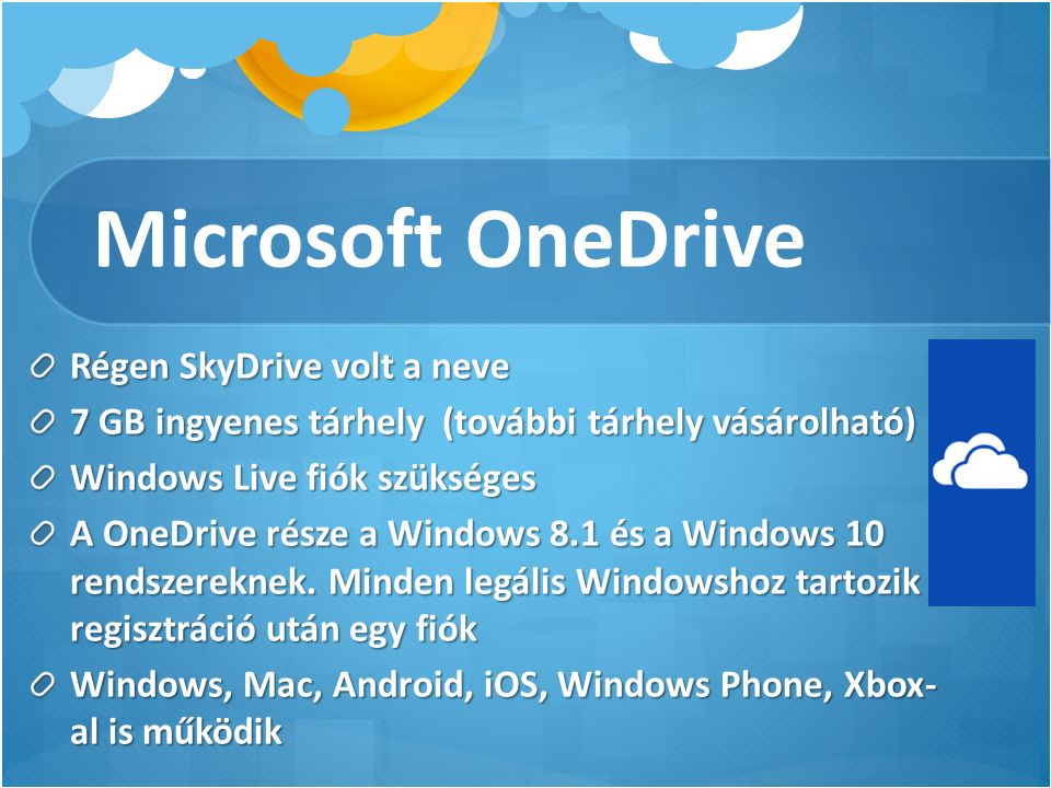 Microsoft OneDrive Régen SkyDrive volt a neve 7 GB ingyenes tárhely (további tárhely vásárolható) Windows Live fiók szükséges A OneDrive része a Windows 8.1 és a Windows 10 rendszereknek.