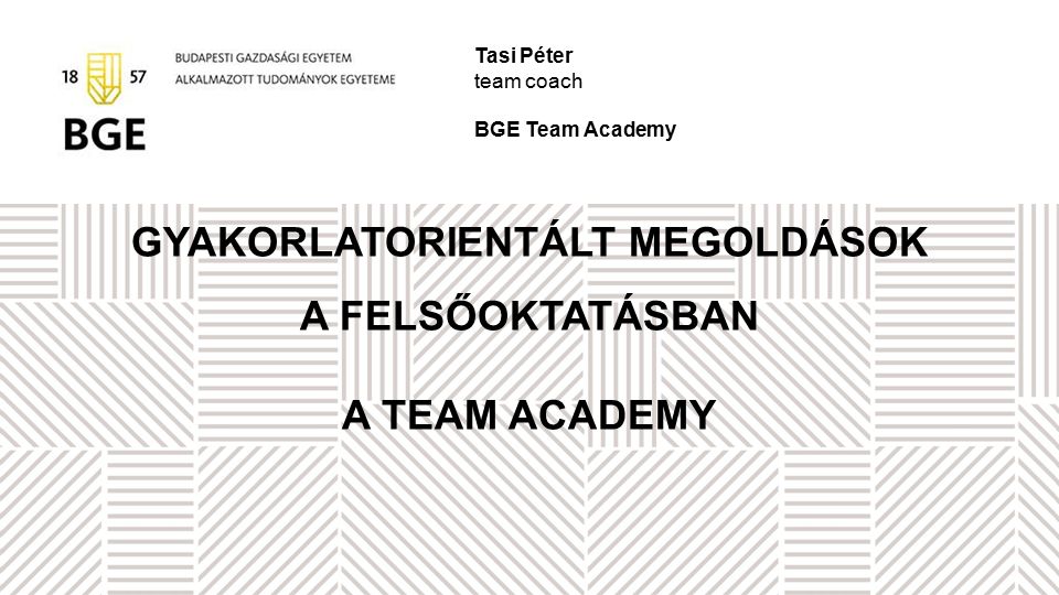 GYAKORLATORIENTÁLT MEGOLDÁSOK A FELSŐOKTATÁSBAN A TEAM ACADEMY Tasi Péter team coach BGE Team Academy