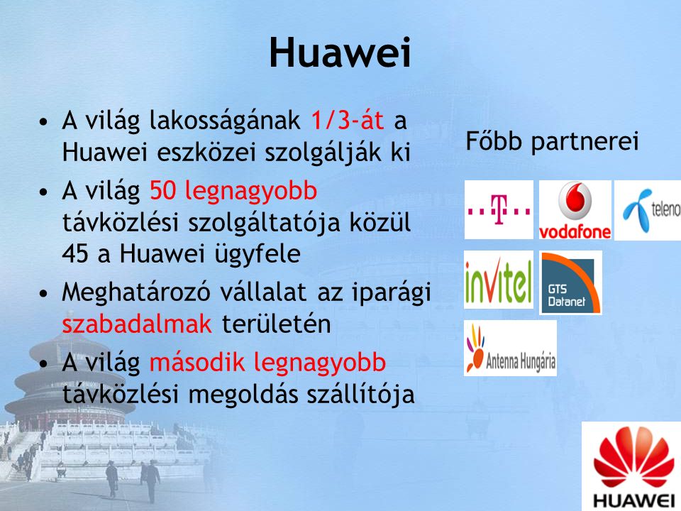 Huawei A világ lakosságának 1/3-át a Huawei eszközei szolgálják ki A világ 50 legnagyobb távközlési szolgáltatója közül 45 a Huawei ügyfele Meghatározó vállalat az iparági szabadalmak területén A világ második legnagyobb távközlési megoldás szállítója Főbb partnerei