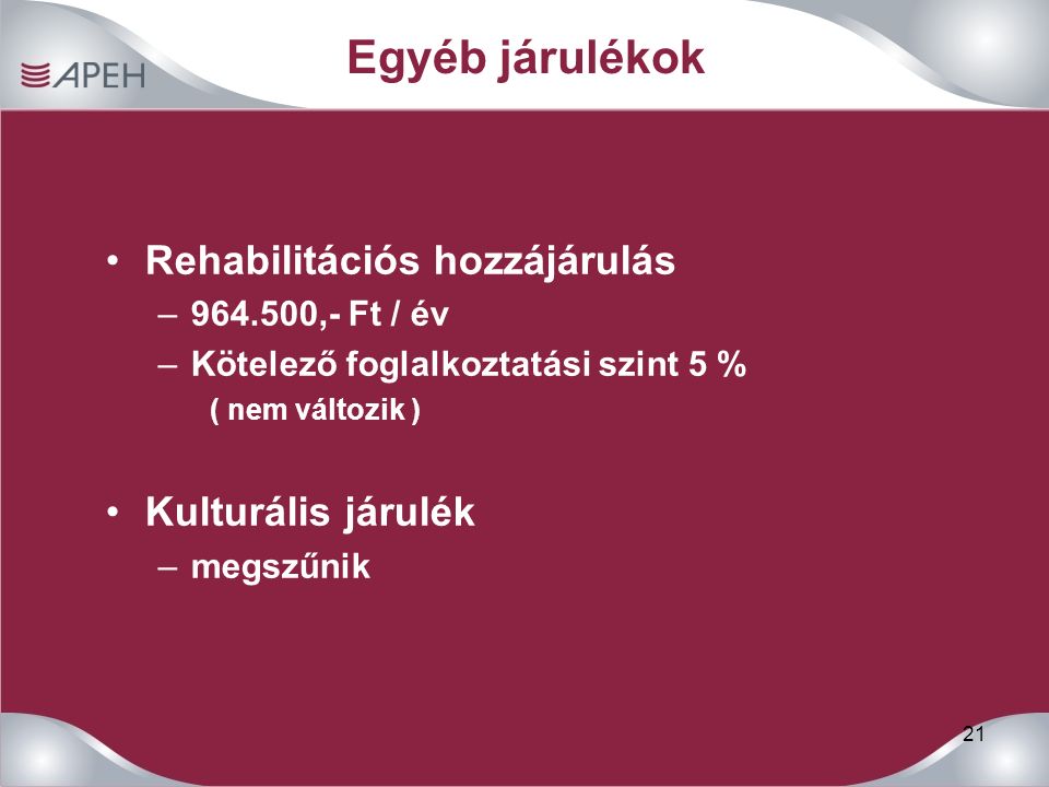 21 Egyéb járulékok Rehabilitációs hozzájárulás – ,- Ft / év –Kötelező foglalkoztatási szint 5 % ( nem változik ) Kulturális járulék –megszűnik