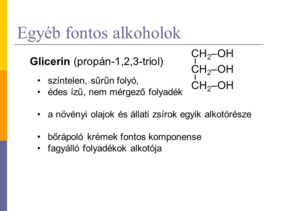 Egyéb fontos alkoholok Glicerin (propán-1,2,3-triol) CH 2 –OH színtelen, sűrűn folyó, édes ízű, nem mérgező folyadék a növényi olajok és állati zsírok egyik alkotórésze bőrápoló krémek fontos komponense fagyálló folyadékok alkotója