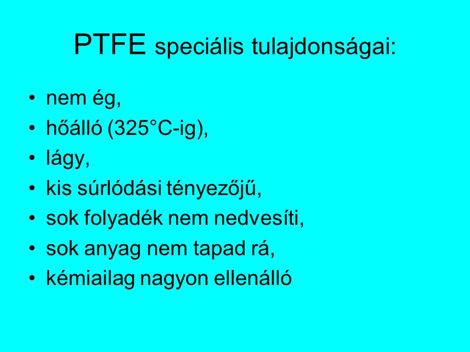 PTFE speciális tulajdonságai: nem ég, hőálló (325°C-ig), lágy, kis súrlódási tényezőjű, sok folyadék nem nedvesíti, sok anyag nem tapad rá, kémiailag nagyon ellenálló