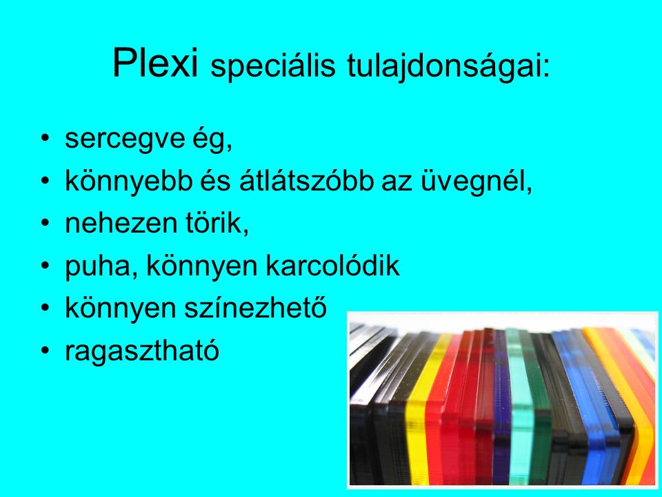 Plexi speciális tulajdonságai: sercegve ég, könnyebb és átlátszóbb az üvegnél, nehezen törik, puha, könnyen karcolódik könnyen színezhető ragasztható