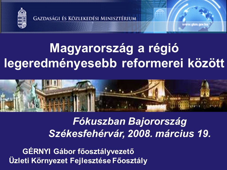 GÉRNYI Gábor főosztályvezető Üzleti Környezet Fejlesztése Főosztály Magyarország a régió legeredményesebb reformerei között Fókuszban Bajorország Székesfehérvár, 2008.
