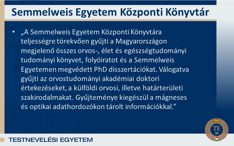Semmelweis Egyetem Központi Könyvtár „A Semmelweis Egyetem Központi Könyvtára teljességre törekvően gyűjti a Magyarországon megjelenő összes orvos-, élet és egészségtudományi tudományi könyvet, folyóiratot és a Semmelweis Egyetemen megvédett PhD disszertációkat.