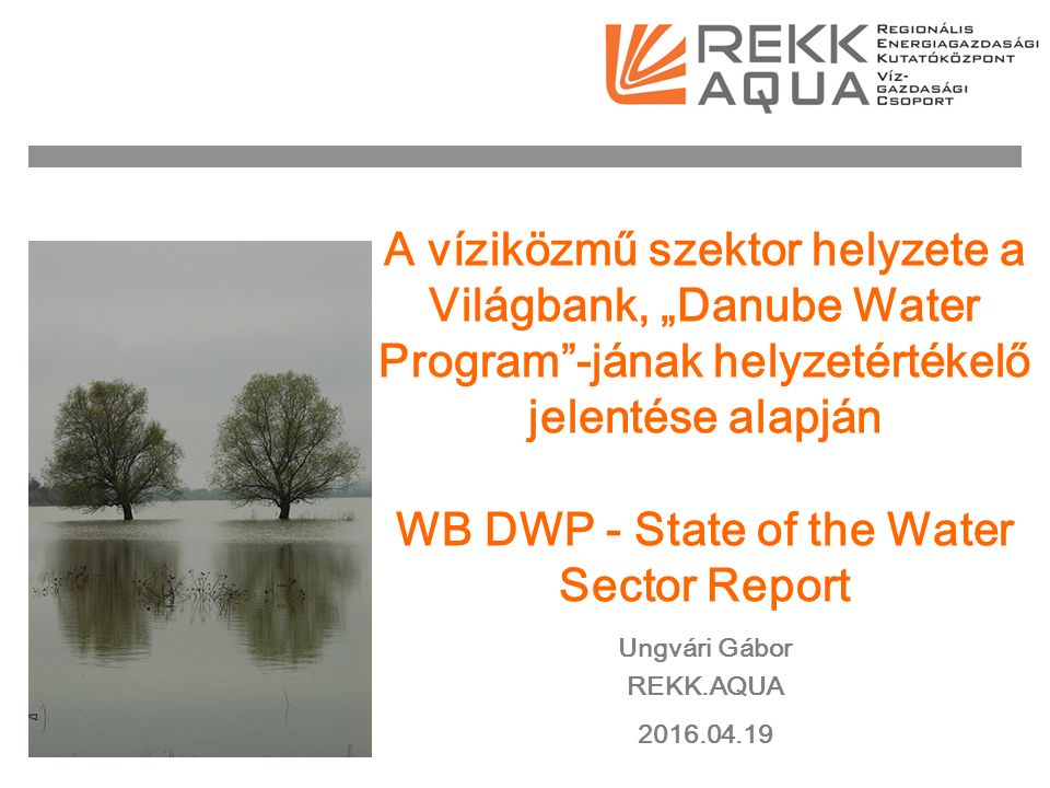 A víziközmű szektor helyzete a Világbank, „Danube Water Program -jának helyzetértékelő jelentése alapján WB DWP - State of the Water Sector Report Ungvári Gábor REKK.AQUA