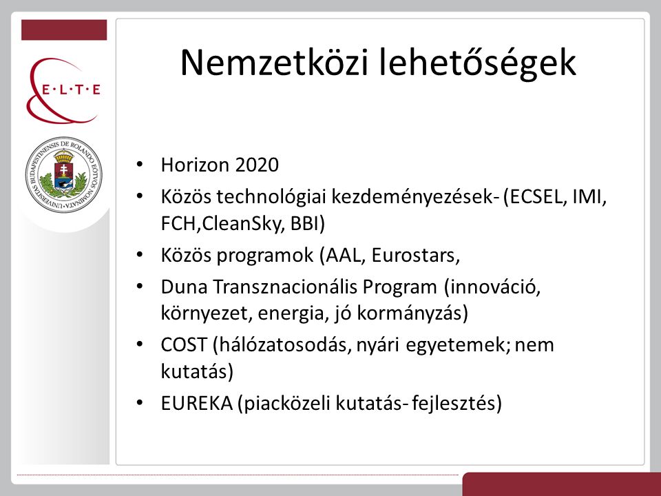 Horizon 2020 Közös technológiai kezdeményezések- (ECSEL, IMI, FCH,CleanSky, BBI) Közös programok (AAL, Eurostars, Duna Transznacionális Program (innováció, környezet, energia, jó kormányzás) COST (hálózatosodás, nyári egyetemek; nem kutatás) EUREKA (piacközeli kutatás- fejlesztés)