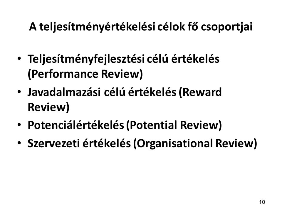 10 A teljesítményértékelési célok fő csoportjai Teljesítményfejlesztési célú értékelés (Performance Review) Javadalmazási célú értékelés (Reward Review) Potenciálértékelés (Potential Review) Szervezeti értékelés (Organisational Review)
